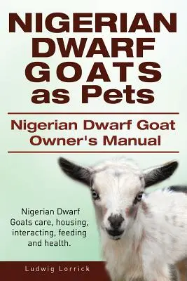 Nigerianische Zwergziegen als Haustiere. Handbuch für Besitzer von nigerianischen Zwergziegen. Nigerianische Zwergziegen, Pflege, Unterbringung, Interaktion, Fütterung und Gesundheit. - Nigerian Dwarf Goats as Pets. Nigerian Dwarf Goat Owners Manual. Nigerian Dwarf Goats care, housing, interacting, feeding and health.