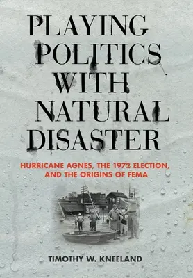 Das politische Spiel mit der Naturkatastrophe: Hurrikan Agnes, die Wahlen von 1972 und die Anfänge der Fema - Playing Politics with Natural Disaster: Hurricane Agnes, the 1972 Election, and the Origins of Fema