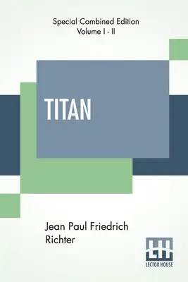 Titan (vollständig): Ein Roman - Aus dem Deutschen von Jean Paul Friedrich Richter Übersetzt von Charles T. Brooks (Vollständige Ausgabe von zwei Vo - Titan (Complete): A Romance - From The German Of Jean Paul Friedrich Richter Translated By Charles T. Brooks (Complete Edition Of Two Vo