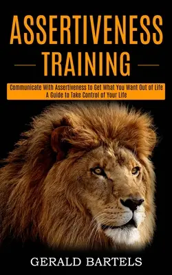 Selbstbehauptungstraining: Ein Leitfaden, um die Kontrolle über Ihr Leben zu übernehmen (Kommunizieren Sie mit Durchsetzungsvermögen, um das zu bekommen, was Sie im Leben wollen) - Assertiveness Training: A Guide to Take Control of Your Life (Communicate With Assertiveness to Get What You Want Out of Life)