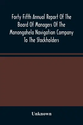 Fünfundvierzigster Jahresbericht des Verwaltungsrates der Monongahela Navigation Company an die Aktionäre: Mit begleitenden Dokumenten - Forty Fifth Annual Report Of The Board Of Managers Of The Monongahela Navigation Company To The Stockholders: With Accompanying Documents