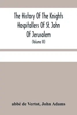Die Geschichte der Hospitalritter des Heiligen Johannes von Jerusalem: Styled Afterwards, The Knights Of Rhodes, And At Present, The Knights Of Malta (Volu - The History Of The Knights Hospitallers Of St. John Of Jerusalem: Styled Afterwards, The Knights Of Rhodes, And At Present, The Knights Of Malta (Volu
