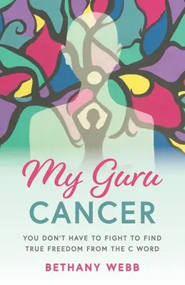 Mein Guru Krebs: Du musst nicht kämpfen, um wahre Freiheit vom C-Wort zu finden - My Guru Cancer: You Don't Have to Fight to Find True Freedom from the C Word