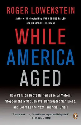 Während Amerika altert: Wie Rentenschulden General Motors ruinierten, die New Yorker U-Bahnen zum Stillstand brachten, San Diego in den Bankrott trieben und die nächste Finanzkrise droht - While America Aged: How Pension Debts Ruined General Motors, Stopped the NYC Subways, Bankrupted San Diego, and Loom as the Next Financial