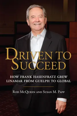 Getrieben zum Erfolg: Wie Frank Hasenfratz Linamar von Guelph zum Weltunternehmen machte - Driven to Succeed: How Frank Hasenfratz Grew Linamar from Guelph to Global