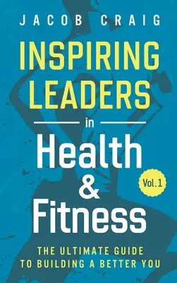 Inspiring Leaders in Health & Fitness, Vol. 1: Der ultimative Leitfaden für ein besseres Selbstbewusstsein - Inspiring Leaders in Health & Fitness, Vol. 1: The Ultimate Guide to Building a Better You