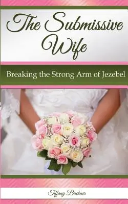 Die unterwürfige Ehefrau: Den starken Arm der Isebel brechen - The Submissive Wife: Breaking the Strong Arm of Jezebel