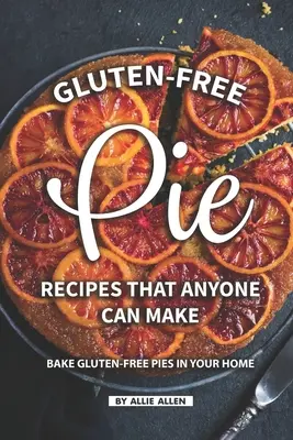 Glutenfreie Kuchenrezepte, die jeder machen kann: Backen Sie glutenfreie Kuchen in Ihrem Haus - Gluten-Free Pie Recipes That Anyone Can Make: Bake Gluten-Free Pies in Your Home