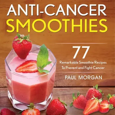 Anti-Krebs-Smoothies: 77 bemerkenswerte Smoothie-Rezepte zur Krebsvorbeugung und -bekämpfung - Anti-Cancer Smoothies: 77 Remarkable Smoothie Recipes to Prevent and Fight Cancer