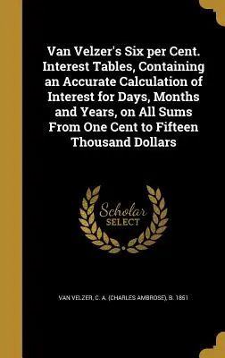 Van Velzer's Six Per Cent. Zinstabellen, die eine genaue Berechnung der Zinsen für Tage, Monate und Jahre auf alle Beträge von einem Cent bis zu fünf Cent enthalten - Van Velzer's Six Per Cent. Interest Tables, Containing an Accurate Calculation of Interest for Days, Months and Years, on All Sums from One Cent to Fi