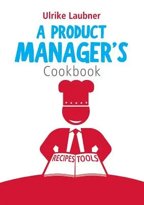 Das Kochbuch des Produktmanagers: 30 Rezepte für den genussvollen Alltag als Produktmanager - A Product Manager's Cookbook: 30 recipes for relishing your daily life as a product manager