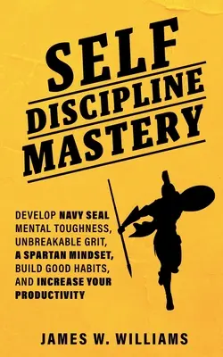 Meisterung der Selbstdisziplin: Entwickeln Sie Navy Seal Mental Toughness, unzerbrechlichen Grit, Spartan Mindset, bauen Sie gute Gewohnheiten auf, und steigern Sie Ihre Produktivität - Self-discipline Mastery: Develop Navy Seal Mental Toughness, Unbreakable Grit, Spartan Mindset, Build Good Habits, and Increase Your Productivi