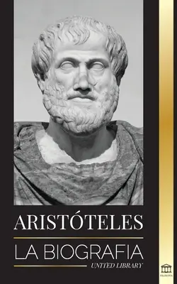 Aristoteles: Die Biographie - Antike Weisheit, Geschichte und Vermächtnis - Aristteles: La biografa - Sabidura antigua, historia y legado