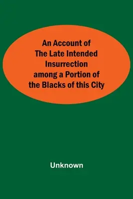 Ein Bericht über den beabsichtigten Aufstand unter einem Teil der Schwarzen in dieser Stadt - An Account Of The Late Intended Insurrection Among A Portion Of The Blacks Of This City