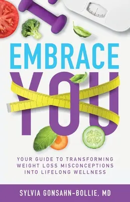 Nimm dich an: Ihr Leitfaden zur Umwandlung von falschen Vorstellungen über Gewichtsabnahme in lebenslanges Wohlbefinden - Embrace You: Your Guide to Transforming Weight Loss Misconceptions into Lifelong Wellness