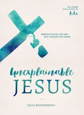 Unerklärlicher Jesus: Die Wiederentdeckung des Gottes, den Sie zu kennen glaubten - Unexplainable Jesus: Rediscovering the God You Thought You Knew