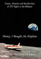 Schatz, ich habe ein Flugzeug gekauft: Geschichten, Historien und Erinnerungen an 597 Flüge im Mittleren Westen - Honey, I Bought an Airplane: Stories, Histories and Recollections of 597 Flights in the Midwest
