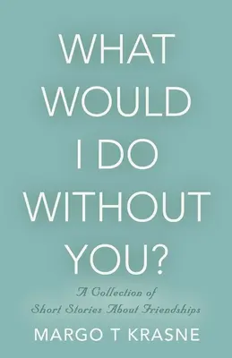 Was würde ich ohne dich tun? Eine Sammlung von Kurzgeschichten über Freundschaften - What Would I Do Without You?: A collection of short stories about friendships