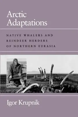 Arktische Anpassungen: Eingeborene Walfänger und Rentierzüchter im Norden Eurasiens - Arctic Adaptations: Native Whalers and Reindeer Herders of Northern Eurasia