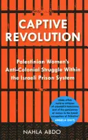 Gefangene Revolution: Der antikoloniale Kampf der palästinensischen Frauen im israelischen Gefängnissystem - Captive Revolution: Palestinian Women's Anti-Colonial Struggle Within the Israeli Prison System