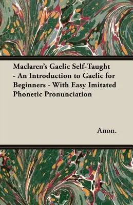 Maclaren's Gaelic Self-Taught - Eine Einführung in die gälische Sprache für Anfänger - Mit leicht nachgeahmter phonetischer Aussprache - Maclaren's Gaelic Self-Taught - An Introduction to Gaelic for Beginners - With Easy Imitated Phonetic Pronunciation