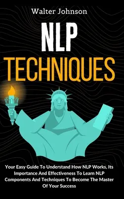 NLP-Techniken: Ihr einfacher Leitfaden, um zu verstehen, wie NLP funktioniert, seine Bedeutung und Effektivität, um NLP-Komponenten und -Techniken zu lernen T - NLP Techniques: Your Easy Guide To Understand How NLP Works, Its Importance And Effectiveness To Learn NLP Components And Techniques T