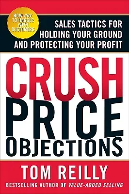 Zerschlagen Sie Preiseinwände: Verkaufstaktiken, um sich zu behaupten und Ihren Gewinn zu sichern - Crush Price Objections: Sales Tactics for Holding Your Ground and Protecting Your Profit