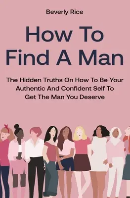 Wie man einen Mann findet: Die versteckten Wahrheiten darüber, wie Sie authentisch und selbstbewusst sein können, um den Mann zu bekommen, den Sie verdienen - How To Find A Man: The Hidden Truths On How To Be Your Authentic And Confident Self To Get The Man You Deserve