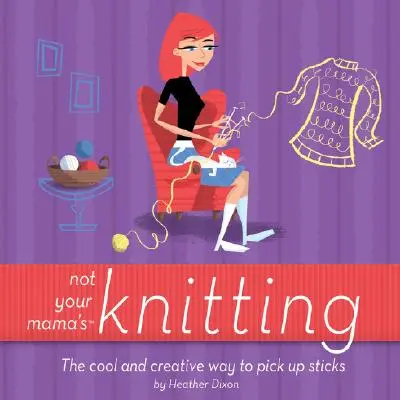 Nicht Mamas Strickzeug: Die coole und kreative Art, Stöcke aufzuheben - Not Your Mama's Knitting: The Cool and Creative Way to Pick Up Sticks