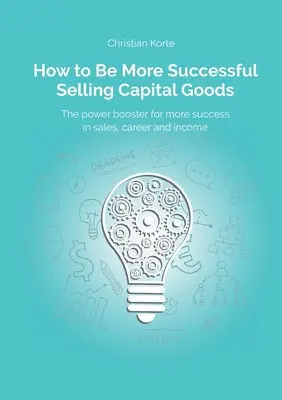 Wie Sie erfolgreicher im Verkauf von Investitionsgütern sind: Ein Powerbooster zur Steigerung von Erfolg, Karriere und Einkommen im Verkauf - How to Be More Successful Selling Capital Goods: A power booster to Increase your selling success, career and income