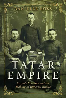 Tatarisches Reich: Kasans Muslime und die Entstehung des kaiserlichen Russlands - Tatar Empire: Kazan's Muslims and the Making of Imperial Russia