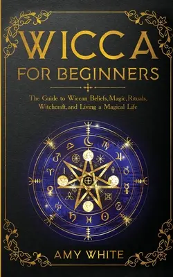 Wicca für Anfänger: Der Leitfaden für Wicca-Glauben, Magie, Rituale, Hexerei und ein magisches Leben - Wicca For Beginners: The Guide to Wiccan Beliefs, Magic, Rituals, Witchcraft, and Living a Magical Life