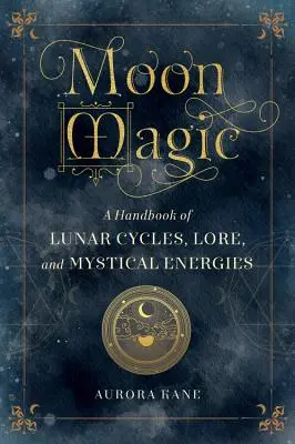 Mondmagie: Ein Handbuch der Mondzyklen, Überlieferungen und mystischen Energien - Moon Magic: A Handbook of Lunar Cycles, Lore, and Mystical Energies