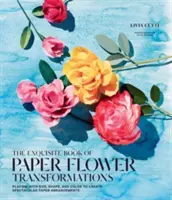 Das exquisite Buch der Papierblumen-Verwandlungen: Das Spiel mit Größe, Form und Farbe für spektakuläre Papierarrangements - The Exquisite Book of Paper Flower Transformations: Playing with Size, Shape, and Color to Create Spectacular Paper Arrangements