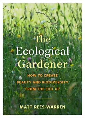 Der ökologische Gärtner: Wie man Schönheit und Biodiversität vom Boden aus schafft - The Ecological Gardener: How to Create Beauty and Biodiversity from the Soil Up