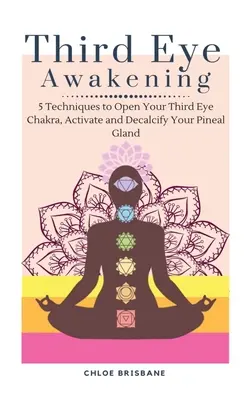 Third Eye Awakening: 5 Techniken, um Ihr Drittes-Augen-Chakra zu öffnen, Ihre Zirbeldrüse zu aktivieren und zu entkalken - Third Eye Awakening: 5 Techniques to Open Your Third Eye Chakra, Activate and Decalcify Your Pineal Gland