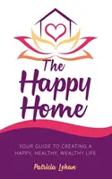 Das glückliche Zuhause: Ihr Leitfaden für ein glückliches, gesundes und wohlhabendes Leben - The Happy Home: Your Guide to Creating a Happy, Healthy, Wealthy Life