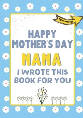 Alles Gute zum Muttertag Nana - Ich habe dieses Buch für dich geschrieben: Das Geschenkbuch zum Muttertag für Kinder - Happy Mother's Day Nana - I Wrote This Book For You: The Mother's Day Gift Book Created For Kids