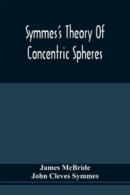 Symmes' Theorie der konzentrischen Sphären: Der Nachweis, dass die Erde hohl, im Inneren bewohnbar und um die Pole herum weit offen ist - Symmes'S Theory Of Concentric Spheres: Demonstrating That The Earth Is Hollow, Habitable Within, And Widely Open About The Poles