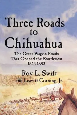 Drei Straßen nach Chihuahua: Die großen Wagon Roads, die den Südwesten erschlossen, 1823-1883 - Three Roads to Chihuahua: The Great Wagon Roads That Opened the Southwest, 1823-1883