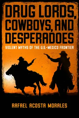Drogenbarone, Cowboys und Desperados: Gewalttätige Mythen an der Grenze zwischen den USA und Mexiko - Drug Lords, Cowboys, and Desperadoes: Violent Myths of the U.S.-Mexico Frontier