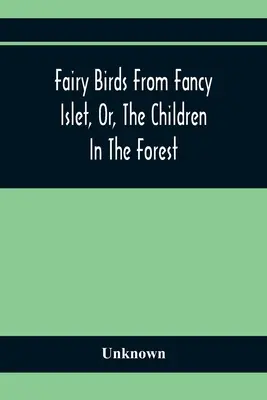 Fairy Birds From Fancy Islet, Or, The Children In The Forest: Ein neues Märchen ohne Ende - Fairy Birds From Fancy Islet, Or, The Children In The Forest: A New Tale Without An End