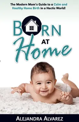 Zu Hause geboren: Der Leitfaden für moderne Mütter für eine ruhige und gesunde Hausgeburt in einer hektischen Welt! - Born at Home: The Modern Mom's Guide to a Calm and Healthy Home Birth in a Hectic World!