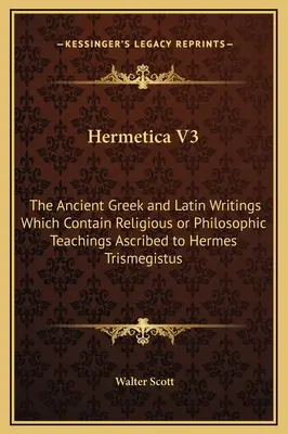 Hermetica V3: Die antiken griechischen und lateinischen Schriften, die religiöse oder philosophische Lehren enthalten, die Hermes Trismegistus zugeschrieben werden - Hermetica V3: The Ancient Greek and Latin Writings Which Contain Religious or Philosophic Teachings Ascribed to Hermes Trismegistus