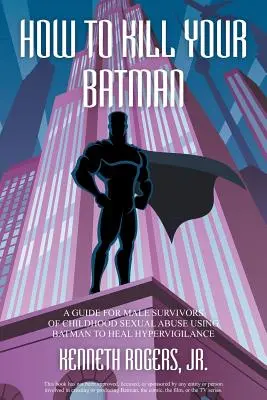 How to Kill Your Batman: Ein Leitfaden für männliche Überlebende von sexuellem Missbrauch in der Kindheit - Mit Batman zur Heilung von Hypervigilanz - How to Kill Your Batman: A Guide for Male Survivors of Childhood Sexual Abuse Using Batman to Heal Hypervigilance