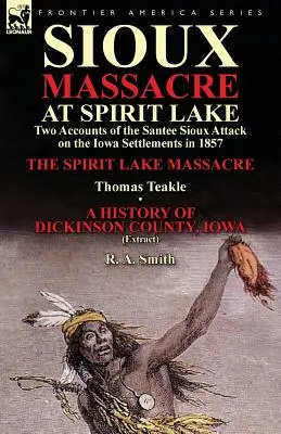 Sioux-Massaker am Spirit Lake: Zwei Berichte über den Angriff der Santee-Sioux auf die Siedlungen in Iowa im Jahr 1857-Das Massaker am Spirit Lake von Thomas Teakle & a - Sioux Massacre at Spirit Lake: Two Accounts of the Santee Sioux Attack on the Iowa Settlements in 1857-The Spirit Lake Massacre by Thomas Teakle & a