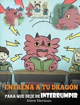 Entrena a tu Dragn para que Deje de Interrumpir: (A Dragon With His Mouth On Fire) Un lindo cuento infantil para ensearles a los nios a No Interrum