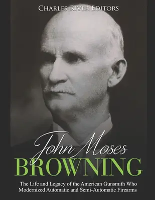 John Moses Browning: Das Leben und Vermächtnis des amerikanischen Büchsenmachers, der die automatischen und halbautomatischen Feuerwaffen modernisierte - John Moses Browning: The Life and Legacy of the American Gunsmith Who Modernized Automatic and Semi-Automatic Firearms