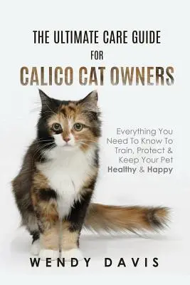 Der ultimative Pflegeführer für Calico-Katzenbesitzer: Alles, was Sie wissen müssen, um Ihr Tier zu erziehen, zu schützen und gesund und glücklich zu halten - The Ultimate Care Guide For Calico Cat Owners: Everything You Need To Know To Train, Protect & Keep Your Pet Healthy & Happy