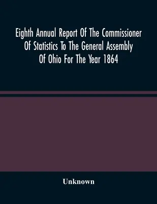 Achter Jahresbericht des Kommissars für Statistik an die Generalversammlung von Ohio für das Jahr 1864 - Eighth Annual Report Of The Commissioner Of Statistics To The General Assembly Of Ohio For The Year 1864